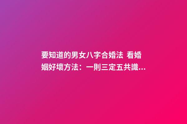 要知道的男女八字合婚法  看婚姻好壞方法：一則三定五共識(shí)